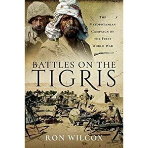 Battles on the Tigris. The Mesopotamian Campaign of the First World War, Paperback - Ron Wilcox imagine
