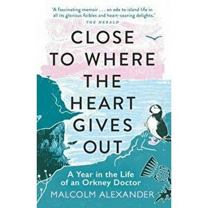 Close to Where the Heart Gives Out. A Year in the Life of an Orkney Doctor, Paperback - Dr Malcolm Alexander imagine