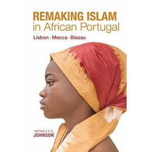 Remaking Islam in African Portugal: Lisbon--Mecca--Bissau, Paperback - Michelle Johnson imagine