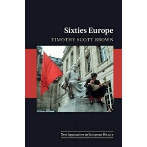 Sixties Europe, Paperback - Timothy Scott Brown imagine