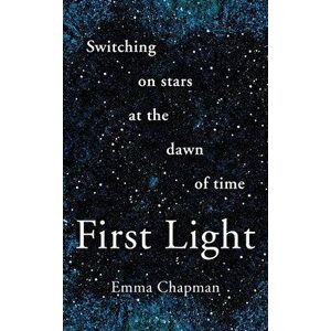 First Light. Switching on Stars at the Dawn of Time, Hardback - Emma Chapman imagine