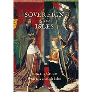 Sovereign of the Isles. How the British Isles Were Won by the Crown, Hardback - Iain Milligan imagine
