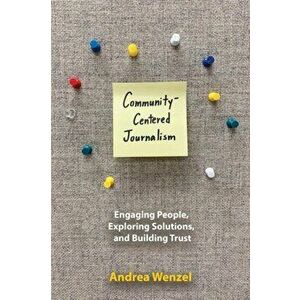 Community-Centered Journalism. Engaging People, Exploring Solutions, and Building Trust, Paperback - Andrea Wenzel imagine