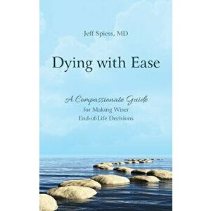 Dying with Ease: A Compassionate Guide for Making Wiser End-Of-Life Decisions, Hardcover - Jeff Spiess imagine