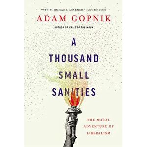 A Thousand Small Sanities: The Moral Adventure of Liberalism, Paperback - Adam Gopnik imagine