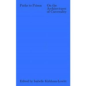 Paths to Prison - On the Architecture of Carcerality, Paperback - Isabelle Kirkham-Lewitt imagine