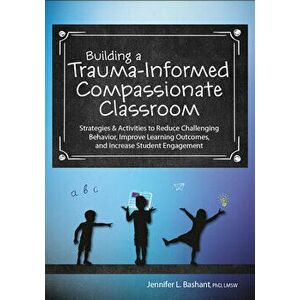 Building a Trauma-Informed, Compassionate Classroom: Strategies & Activities to Reduce Challenging Behavior, Improve Learning Outcomes, and Increase S imagine