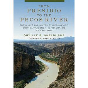 From Presidio to the Pecos River: Surveying the United States-Mexico Boundary Along the Rio Grande, 1852 and 1853 - Orville B. Shelburne imagine