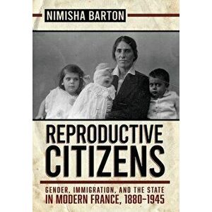 Reproductive Citizens: Gender, Immigration, and the State in Modern France, 1880-1945, Hardcover - Nimisha Barton imagine