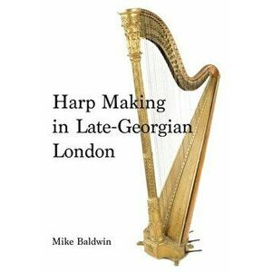 Harp Making in Late-Georgian London, Hardcover - Mike Baldwin imagine