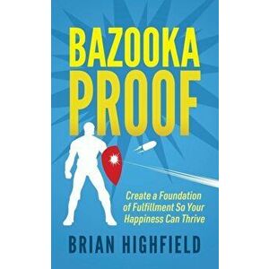 Bazooka Proof. Create a Foundation of Fulfillment So Your Happiness Can Thrive, Paperback - Brian Highfield imagine