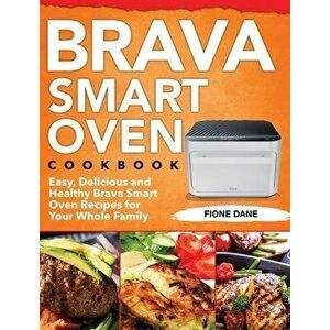 Brava Smart Oven Cookbook: Easy, Delicious and Healthy Brava Smart Oven Recipes for Your Whole Family, Hardcover - Fione Dane imagine