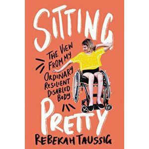 Sitting Pretty: The View from My Ordinary Resilient Disabled Body, Hardcover - Rebekah Taussig imagine