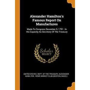 Alexander Hamilton's Famous Report on Manufactures: Made to Congress December 5, 1791: In His Capacity as Secretary of the Treasury - *** imagine