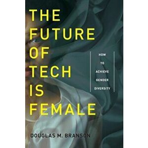 Future of Tech Is Female. How to Achieve Gender Diversity, Paperback - Douglas M. Branson imagine