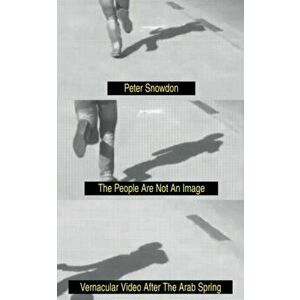 People Are Not an Image. Vernacular Video After the Arab Spring, Hardback - Peter Snowdon imagine