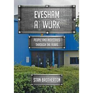 Evesham at Work. People and Industries Through the Years, Paperback - Stan Brotherton imagine
