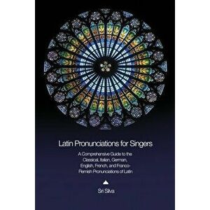 Latin Pronunciations for Singers: A Comprehensive Guide to the Classical, Italian, German, English, French, and Franco-Flemish Pronunciations of Latin imagine