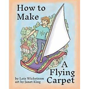 How to Make a Flying Carpet, Paperback - Lois Wickstrom imagine