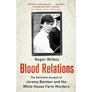 Blood Relations. The Definitive Account of Jeremy Bamber and the White House Farm Murders, Paperback - Roger Wilkes imagine