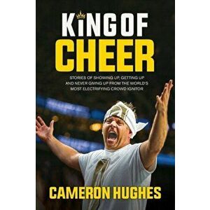 King of Cheer: Stories of Showing Up, Getting Up, and Never Giving Up from the World's Most Electrifying Crowd Ignitor - Cameron Hughes imagine
