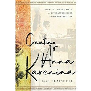 Creating Anna Karenina. Tolstoy and the Birth of Literature's Most Enigmatic Heroine, Hardback - Bob Blaisdell imagine
