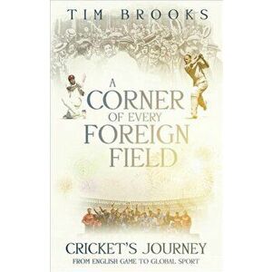Corner of Every Foreign Field. Cricket's Journey from English Game to Global Sport, Paperback - Tim Brooks imagine