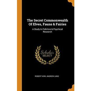 The Secret Commonwealth of Elves, Fauns & Fairies: A Study in Folk-Lore & Psychical Research, Hardcover - Robert Kirk imagine