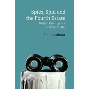 Spin, Spies and the Fourth Estate. British Intelligence and the Media, Paperback - Paul Lashmar imagine