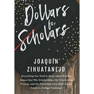 Dollars for Scholars: Everything You Need to Know about Writing Essays that Win Scholarships, the Scholarship Process, and the Transition fr - Joaquin imagine