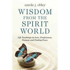 Wisdom From the Spirit World. Life Teachings on Love, Forgiveness, Purpose and Finding Peace, Paperback - Carole J. Obley imagine