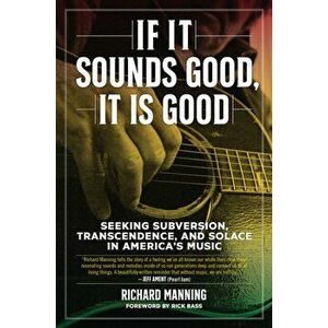 If It Sounds Good, It Is Good. Seeking Subversion, Transcendence, and Solace in America's Music, Hardback - Richard Manning imagine