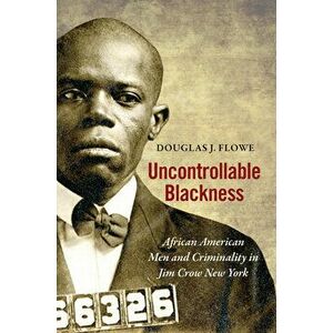 Uncontrollable Blackness: African American Men and Criminality in Jim Crow New York, Hardcover - Douglas J. Flowe imagine