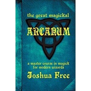 The Great Magickal Arcanum: A Master Course in Magick for Modern Wizards, Hardcover - Joshua Free imagine