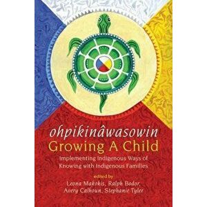 Ohpikinâwasowin/Growing a Child: Implementing Indigenous Ways of Knowing with Indigenous Families, Paperback - Leona Makokis imagine
