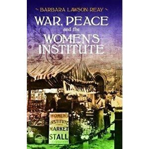 War, Peace and the Women's Institute, Paperback - Barbara Lawson-Reay imagine