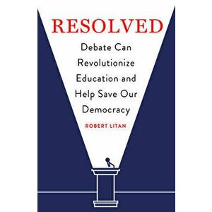 Resolved: Debate Can Revolutionize Education and Help Save Our Democracy, Paperback - Robert Litan imagine