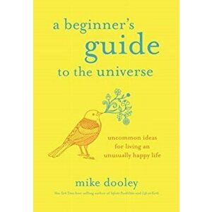Beginner's Guide to the Universe. Uncommon Ideas for Living an Unusually Happy Life, Paperback - Mike Dooley imagine