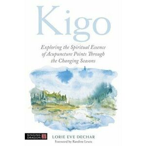 Kigo. Exploring the Spiritual Essence of Acupuncture Points Through the Changing Seasons, Paperback - Lorie Eve Dechar imagine