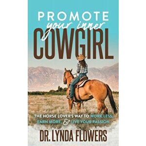 Promote Your Inner Cowgirl. The Horse Lover's Way to Work Less, Earn More, and Live Your Passion, Paperback - Dr. Lynda Flowers imagine