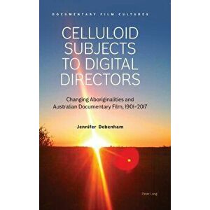 Celluloid Subjects to Digital Directors. Changing Aboriginalities and Australian Documentary Film, 1901-2017, Hardback - Jennifer Debenham imagine