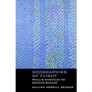Geographies of Flight. Phillis Wheatley to Octavia Butler, Paperback - William Merrill Decker imagine
