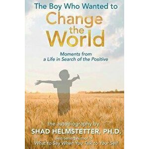 The Boy Who Wanted to Change the World: Moments From a Life in Search of the Positive, Paperback - Shad Helmstetter Ph. D. imagine