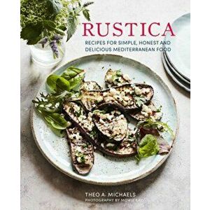 Rustica. Delicious Recipes for Village-Style Mediterranean Food, Hardback - Theo A. Michaels imagine