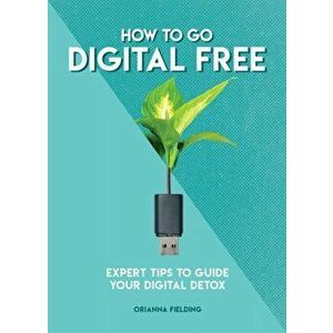 How to Go Digital Free. Expert Tips to Guide Your Digital Detox, Paperback - Orianna Fielding imagine