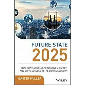 Future State 2025. How Top Technology Executives Disrupt and Drive Success in the Digital Economy, Hardback - Hunter Muller imagine