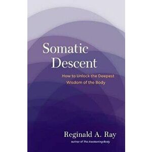 Somatic Descent. How to Unlock the Deepest Wisdom of the Body, Paperback - Reginald Ray imagine