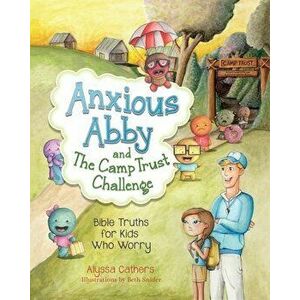Anxious Abby and The Camp Trust Challenge: Bible Truths for Kids Who Worry, Paperback - Alyssa Cathers imagine