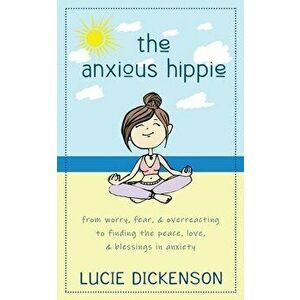 The Anxious Hippie: From worry, fear, & overreacting to finding the peace, love, & blessings in anxiety., Paperback - Lucie Dickenson imagine