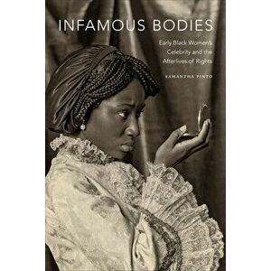 Infamous Bodies: Early Black Women's Celebrity and the Afterlives of Rights, Paperback - Samantha Pinto imagine